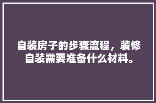 自装房子的步骤流程，装修自装需要准备什么材料。 自装房子的步骤流程，装修自装需要准备什么材料。 装修知识