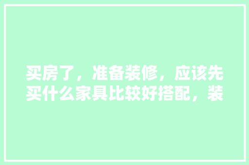 买房了，准备装修，应该先买什么家具比较好搭配，装修家要准备什么家具好呢。 买房了，准备装修，应该先买什么家具比较好搭配，装修家要准备什么家具好呢。 家居设计