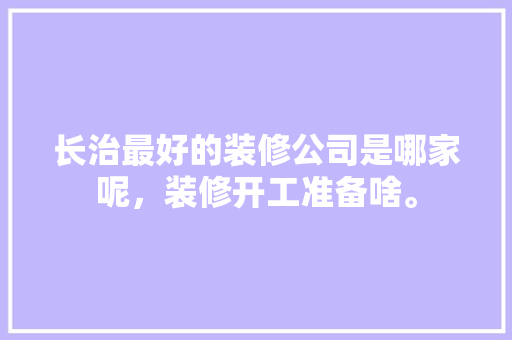 长治最好的装修公司是哪家呢，装修开工准备啥。 长治最好的装修公司是哪家呢，装修开工准备啥。 家居设计