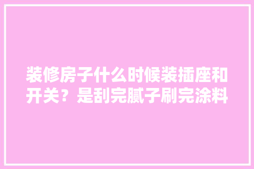 装修房子什么时候装插座和开关？是刮完腻子刷完涂料之后吗，装修什么时候准备插座好一点。 装修房子什么时候装插座和开关？是刮完腻子刷完涂料之后吗，装修什么时候准备插座好一点。 家居装饰