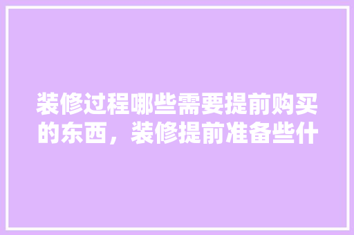 装修过程哪些需要提前购买的东西，装修提前准备些什么东西呢。 装修过程哪些需要提前购买的东西，装修提前准备些什么东西呢。 家居设计