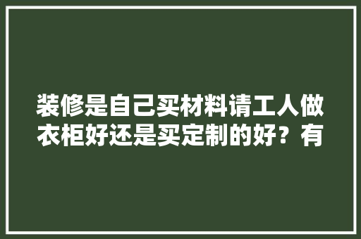 装修是自己买材料请工人做衣柜好还是买定制的好？有什么建议吗，装修要准备买什么材料好呢。 装修是自己买材料请工人做衣柜好还是买定制的好？有什么建议吗，装修要准备买什么材料好呢。 家居装饰