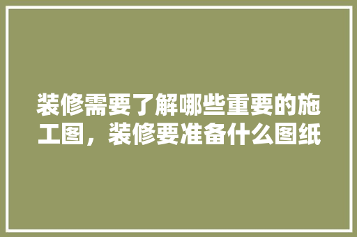 装修需要了解哪些重要的施工图，装修要准备什么图纸呢视频。 装修需要了解哪些重要的施工图，装修要准备什么图纸呢视频。 家居装饰