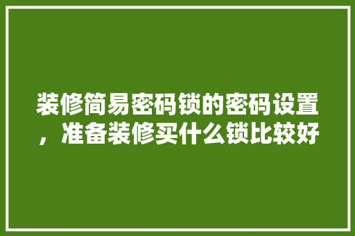 装修简易密码锁的密码设置，准备装修买什么锁比较好。 装修简易密码锁的密码设置，准备装修买什么锁比较好。 二手房