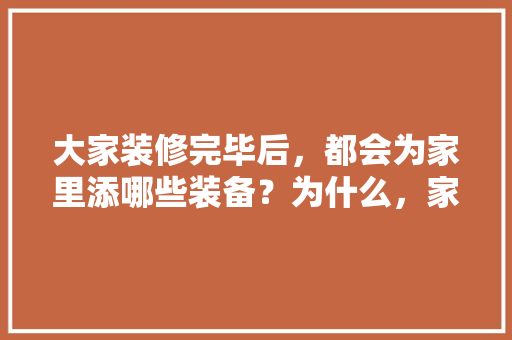 大家装修完毕后，都会为家里添哪些装备？为什么，家中装修要准备什么东西呢。 大家装修完毕后，都会为家里添哪些装备？为什么，家中装修要准备什么东西呢。 家居装饰