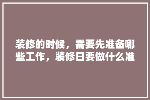 装修的时候，需要先准备哪些工作，装修日要做什么准备事项呢。 装修的时候，需要先准备哪些工作，装修日要做什么准备事项呢。 装修知识