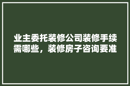 业主委托装修公司装修手续需哪些，装修房子咨询要准备些什么内容呢英语。 业主委托装修公司装修手续需哪些，装修房子咨询要准备些什么内容呢英语。 家居设计