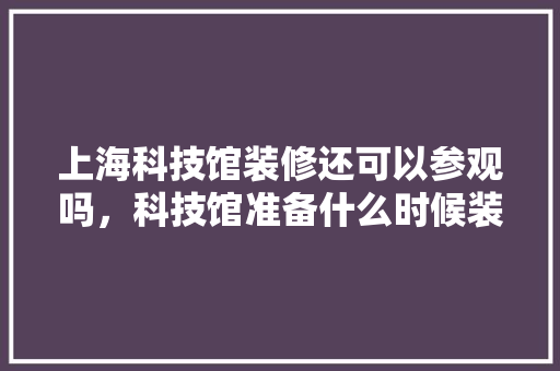 上海科技馆装修还可以参观吗，科技馆准备什么时候装修好。 上海科技馆装修还可以参观吗，科技馆准备什么时候装修好。 装修知识
