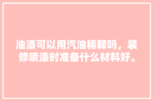 油漆可以用汽油稀释吗，装修喷漆时准备什么材料好。 油漆可以用汽油稀释吗，装修喷漆时准备什么材料好。 买房须知