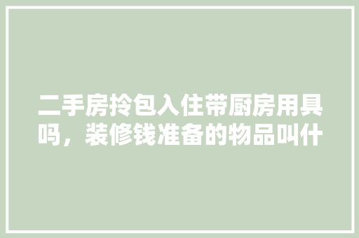 二手房拎包入住带厨房用具吗，装修钱准备的物品叫什么名字。 二手房拎包入住带厨房用具吗，装修钱准备的物品叫什么名字。 家居设计