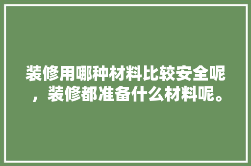 装修用哪种材料比较安全呢，装修都准备什么材料呢。 装修用哪种材料比较安全呢，装修都准备什么材料呢。 家居装饰