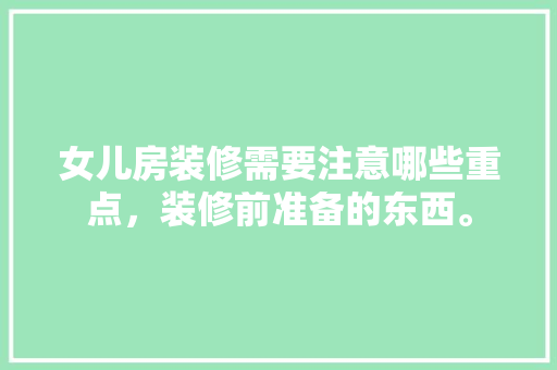 女儿房装修需要注意哪些重点，装修前准备的东西。 女儿房装修需要注意哪些重点，装修前准备的东西。 家居设计