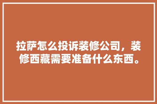 拉萨怎么投诉装修公司，装修西藏需要准备什么东西。 拉萨怎么投诉装修公司，装修西藏需要准备什么东西。 家居装饰