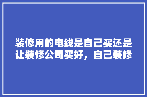 装修用的电线是自己买还是让装修公司买好，自己装修要准备什么材料呢。 装修用的电线是自己买还是让装修公司买好，自己装修要准备什么材料呢。 装修知识