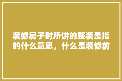 装修房子时所讲的整装是指的什么意思，什么是装修前期准备工作内容。 装修房子时所讲的整装是指的什么意思，什么是装修前期准备工作内容。 家居设计