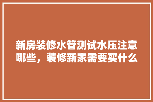 新房装修水管测试水压注意哪些，装修新家需要买什么新东西。 新房装修水管测试水压注意哪些，装修新家需要买什么新东西。 二手房