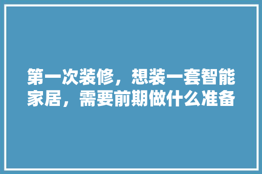 第一次装修，想装一套智能家居，需要前期做什么准备工作，安装复杂吗，自己装修前做什么准备好呢。 第一次装修，想装一套智能家居，需要前期做什么准备工作，安装复杂吗，自己装修前做什么准备好呢。 家居装饰