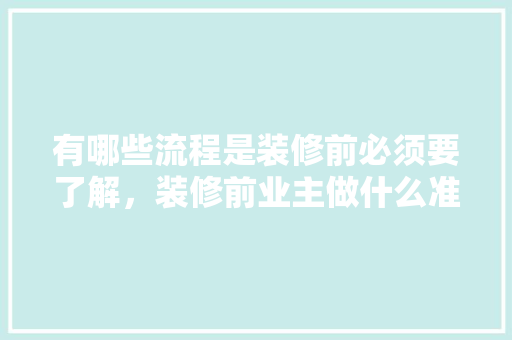 有哪些流程是装修前必须要了解，装修前业主做什么准备呢视频。 有哪些流程是装修前必须要了解，装修前业主做什么准备呢视频。 家居设计
