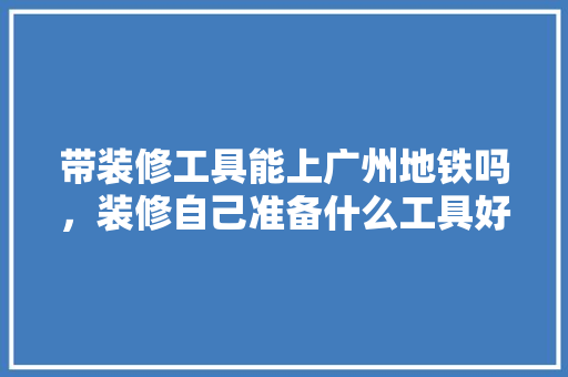 带装修工具能上广州地铁吗，装修自己准备什么工具好。 带装修工具能上广州地铁吗，装修自己准备什么工具好。 家居装饰