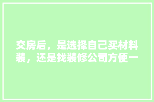 交房后，是选择自己买材料装，还是找装修公司方便一些，装修初期材料准备什么好呢。 交房后，是选择自己买材料装，还是找装修公司方便一些，装修初期材料准备什么好呢。 家居设计