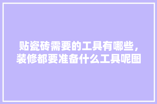 贴瓷砖需要的工具有哪些，装修都要准备什么工具呢图片。 贴瓷砖需要的工具有哪些，装修都要准备什么工具呢图片。 装修知识