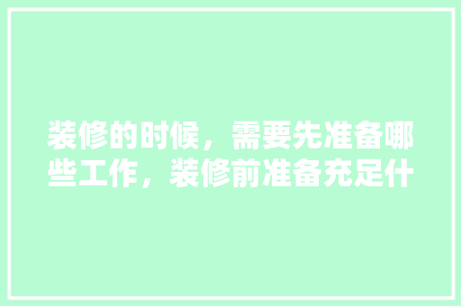 装修的时候，需要先准备哪些工作，装修前准备充足什么东西好。 装修的时候，需要先准备哪些工作，装修前准备充足什么东西好。 家居设计