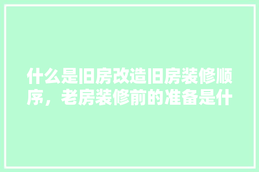 什么是旧房改造旧房装修顺序，老房装修前的准备是什么呢。 什么是旧房改造旧房装修顺序，老房装修前的准备是什么呢。 二手房