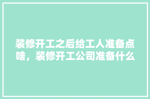 装修开工之后给工人准备点啥，装修开工公司准备什么材料。 装修开工之后给工人准备点啥，装修开工公司准备什么材料。 家居设计