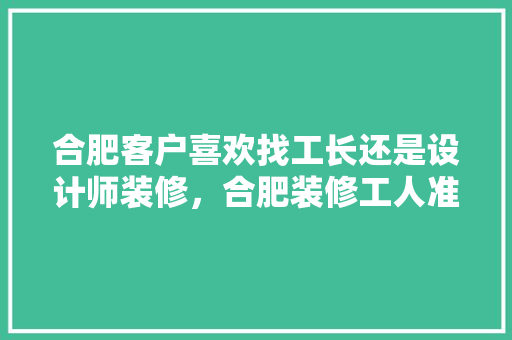 合肥客户喜欢找工长还是设计师装修，合肥装修工人准备什么工作。 合肥客户喜欢找工长还是设计师装修，合肥装修工人准备什么工作。 二手房