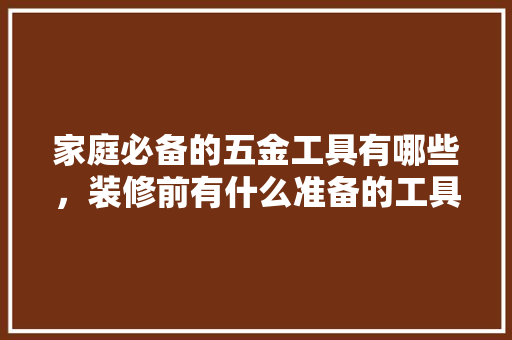 家庭必备的五金工具有哪些，装修前有什么准备的工具吗。 家庭必备的五金工具有哪些，装修前有什么准备的工具吗。 家居设计