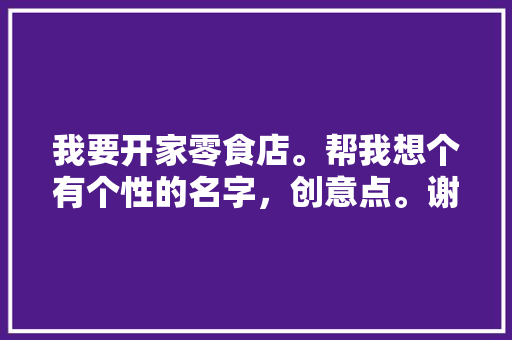 我要开家零食店。帮我想个有个性的名字，创意点。谢谢大家，零食店装修准备什么设计好。 我要开家零食店。帮我想个有个性的名字，创意点。谢谢大家，零食店装修准备什么设计好。 买房须知