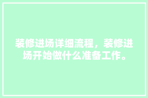 装修进场详细流程，装修进场开始做什么准备工作。 装修进场详细流程，装修进场开始做什么准备工作。 买房须知