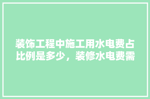 装饰工程中施工用水电费占比例是多少，装修水电费需要准备什么材料。 装饰工程中施工用水电费占比例是多少，装修水电费需要准备什么材料。 二手房