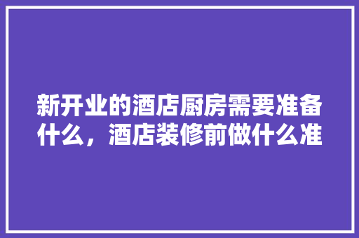 新开业的酒店厨房需要准备什么，酒店装修前做什么准备好呢。 新开业的酒店厨房需要准备什么，酒店装修前做什么准备好呢。 家居装饰