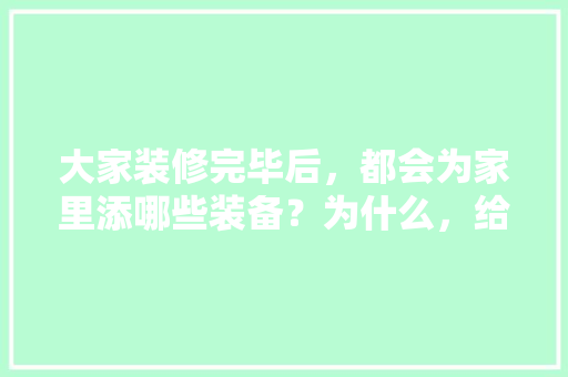 大家装修完毕后，都会为家里添哪些装备？为什么，给业主装修准备什么材料好。 大家装修完毕后，都会为家里添哪些装备？为什么，给业主装修准备什么材料好。 家居设计