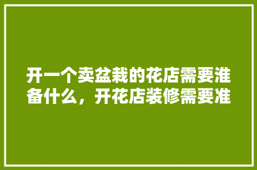 开一个卖盆栽的花店需要淮备什么，开花店装修需要准备什么东西。 开一个卖盆栽的花店需要淮备什么，开花店装修需要准备什么东西。 家居设计