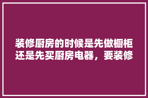 装修厨房的时候是先做橱柜还是先买厨房电器，要装修先准备什么好呢。 装修厨房的时候是先做橱柜还是先买厨房电器，要装修先准备什么好呢。 买房须知