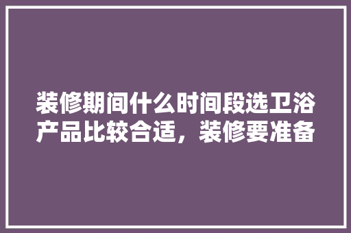 装修期间什么时间段选卫浴产品比较合适，装修要准备的洁具是什么意思。 装修期间什么时间段选卫浴产品比较合适，装修要准备的洁具是什么意思。 二手房