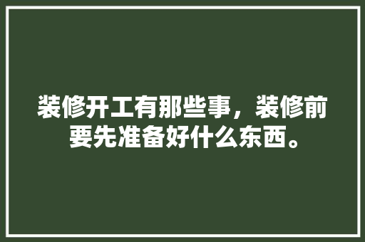 装修开工有那些事，装修前要先准备好什么东西。 装修开工有那些事，装修前要先准备好什么东西。 家居设计