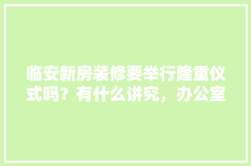 临安新房装修要举行隆重仪式吗？有什么讲究，办公室装修动土准备什么材料。 临安新房装修要举行隆重仪式吗？有什么讲究，办公室装修动土准备什么材料。 装修知识