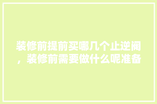 装修前提前买哪几个止逆阀，装修前需要做什么呢准备工作。 装修前提前买哪几个止逆阀，装修前需要做什么呢准备工作。 家居设计