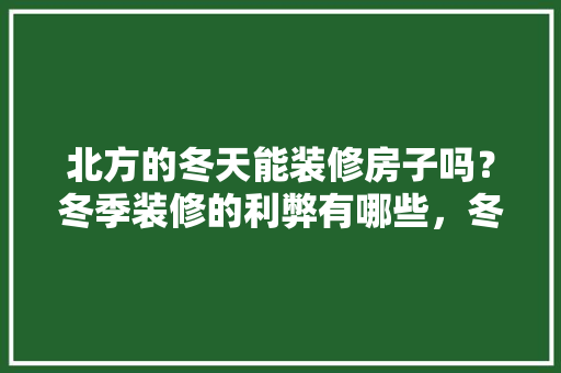北方的冬天能装修房子吗？冬季装修的利弊有哪些，冬季装修需要什么准备材料。 北方的冬天能装修房子吗？冬季装修的利弊有哪些，冬季装修需要什么准备材料。 家居设计