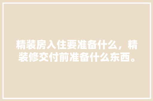 精装房入住要准备什么，精装修交付前准备什么东西。 精装房入住要准备什么，精装修交付前准备什么东西。 家居装饰