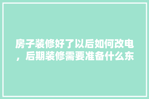 房子装修好了以后如何改电，后期装修需要准备什么东西。 房子装修好了以后如何改电，后期装修需要准备什么东西。 家居设计