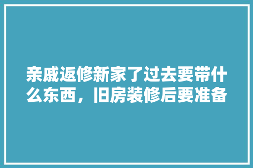 亲戚返修新家了过去要带什么东西，旧房装修后要准备什么东西。 亲戚返修新家了过去要带什么东西，旧房装修后要准备什么东西。 二手房