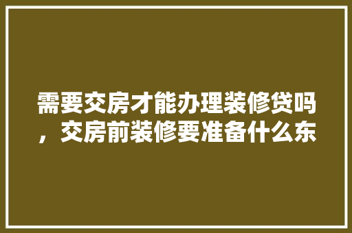 需要交房才能办理装修贷吗，交房前装修要准备什么东西。 需要交房才能办理装修贷吗，交房前装修要准备什么东西。 家居装饰