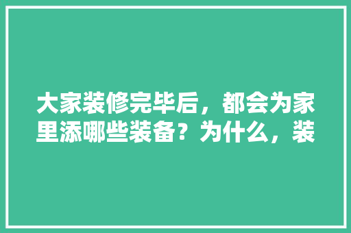 大家装修完毕后，都会为家里添哪些装备？为什么，装修前需准备什么东西呢。 大家装修完毕后，都会为家里添哪些装备？为什么，装修前需准备什么东西呢。 家居装饰
