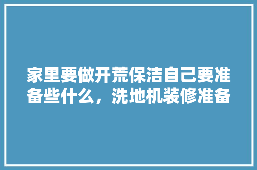 家里要做开荒保洁自己要准备些什么，洗地机装修准备什么工具好。 家里要做开荒保洁自己要准备些什么，洗地机装修准备什么工具好。 买房须知