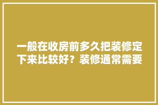 一般在收房前多久把装修定下来比较好？装修通常需要多长时间，装修前我得准备什么东西呢。 一般在收房前多久把装修定下来比较好？装修通常需要多长时间，装修前我得准备什么东西呢。 买房须知