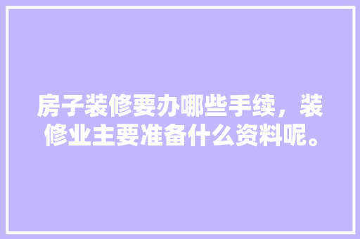 房子装修要办哪些手续，装修业主要准备什么资料呢。 房子装修要办哪些手续，装修业主要准备什么资料呢。 二手房